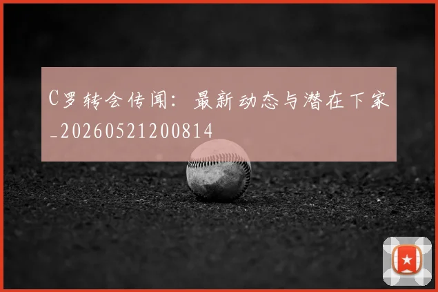 C罗转会传闻：最新动态与潜在下家_20260521200814