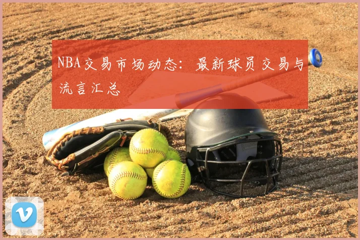 NBA交易市场动态：最新球员交易与流言汇总