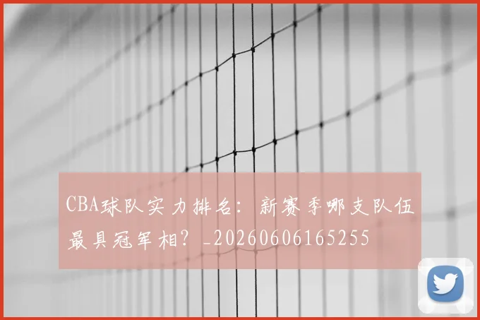 CBA球队实力排名:新赛季哪支队伍最具冠军相?_20260606165255