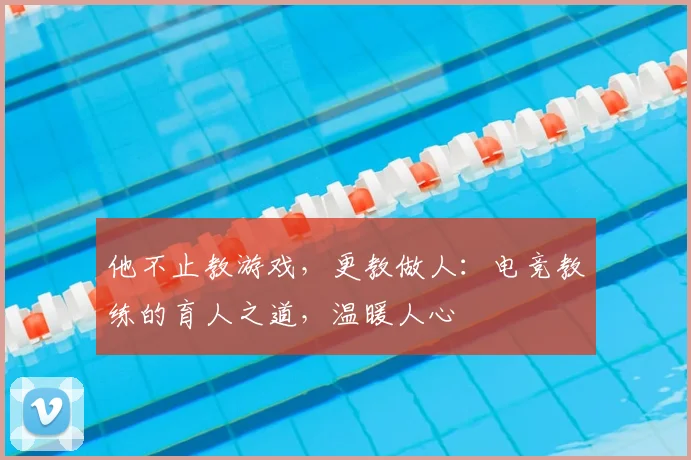 他不止教游戏，更教做人：电竞教练的育人之道，温暖人心