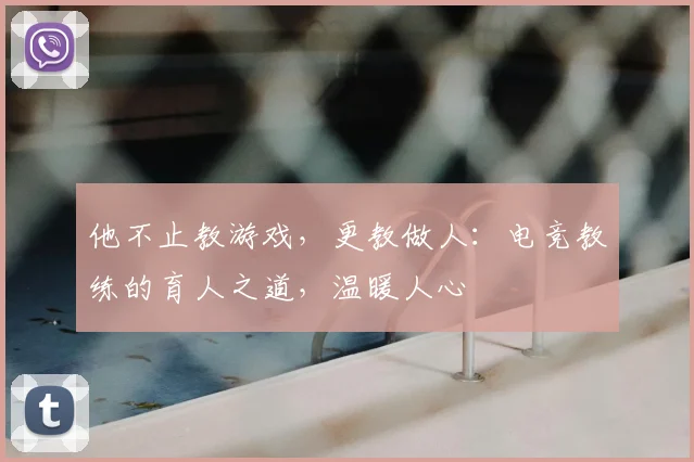他不止教游戏,更教做人:电竞教练的育人之道,温暖人心
