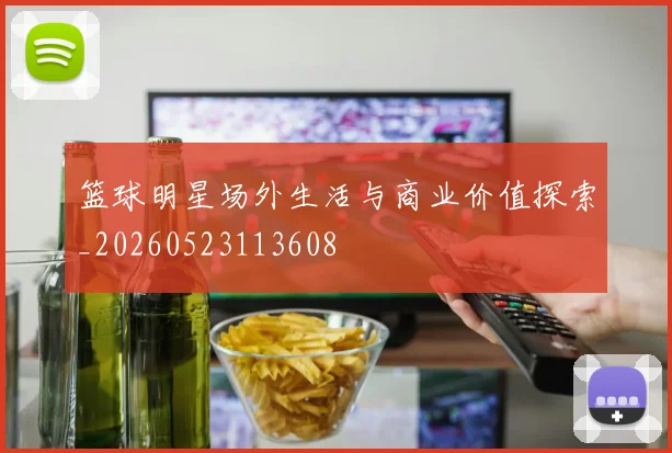 篮球明星场外生活与商业价值探索_20260523113608