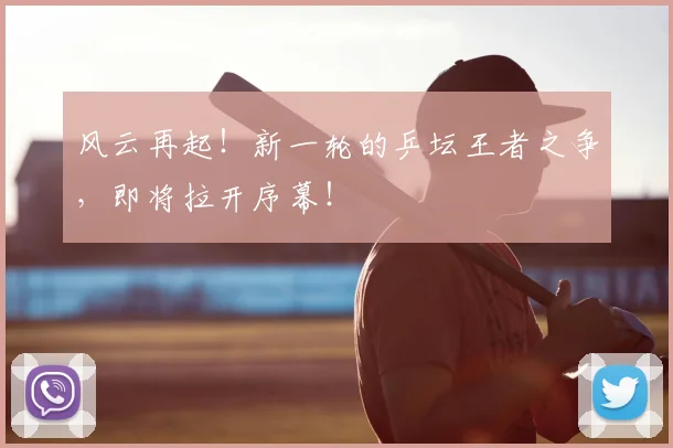 风云再起!新一轮的乒坛王者之争,即将拉开序幕!
