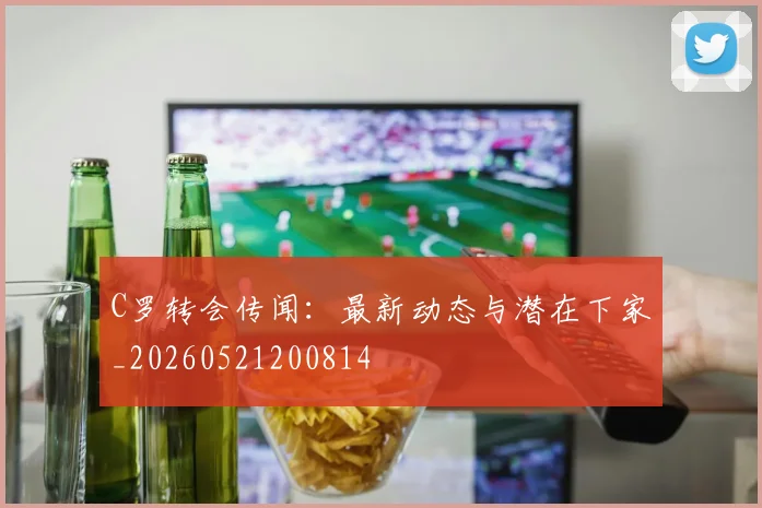 C罗转会传闻：最新动态与潜在下家_20260521200814