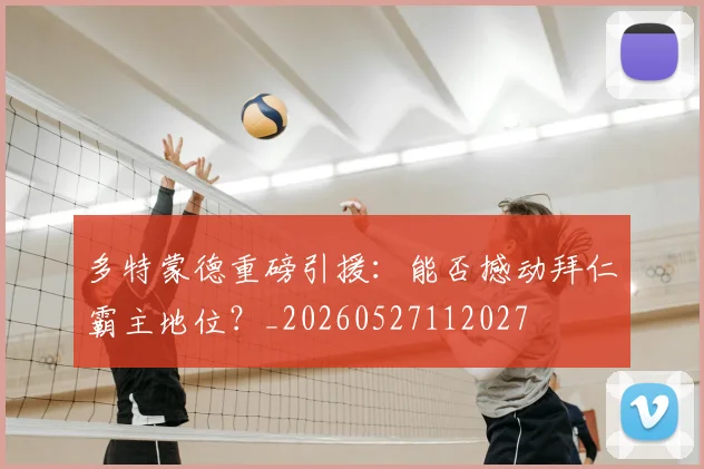 多特蒙德重磅引援:能否撼动拜仁霸主地位?_20260527112027