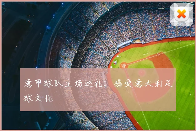 意甲球队主场巡礼：感受意大利足球文化