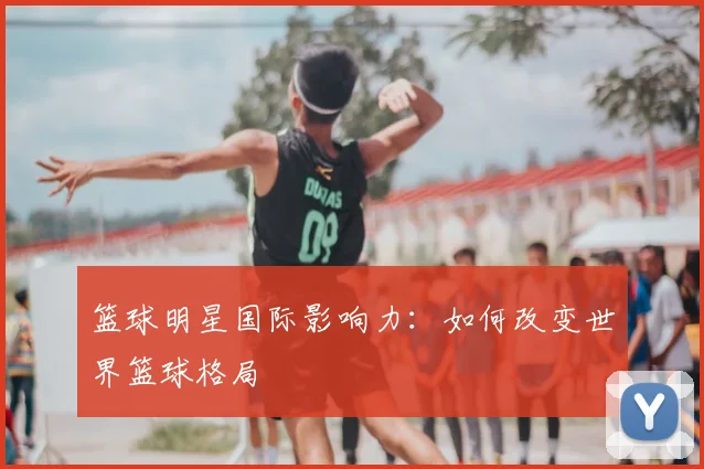 篮球明星国际影响力：如何改变世界篮球格局