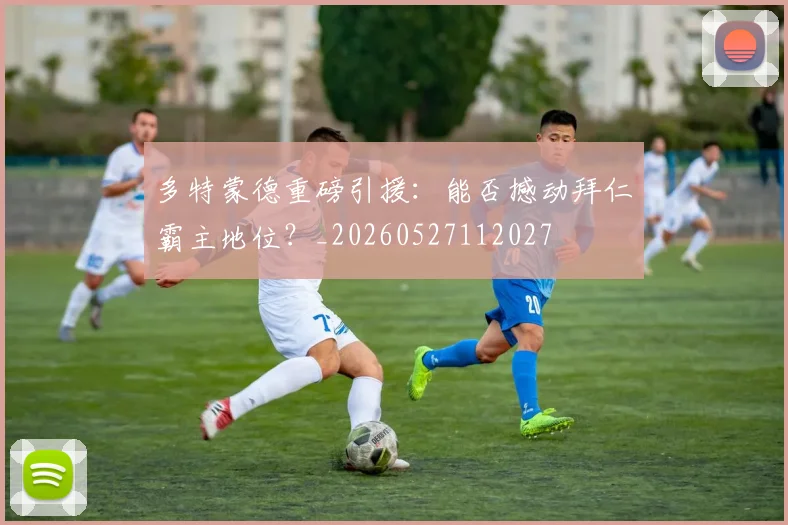 多特蒙德重磅引援:能否撼动拜仁霸主地位?_20260527112027